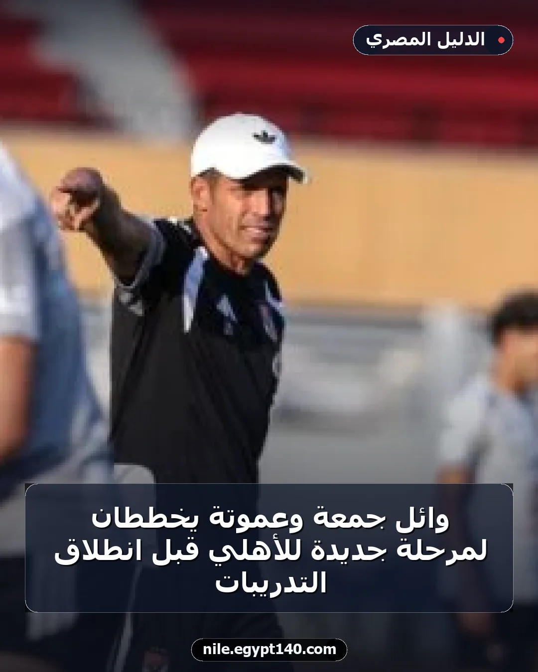 وائل جمعة وعموتة يخططان لمرحلة جديدة للأهلي قبل انطلاق التدريبات