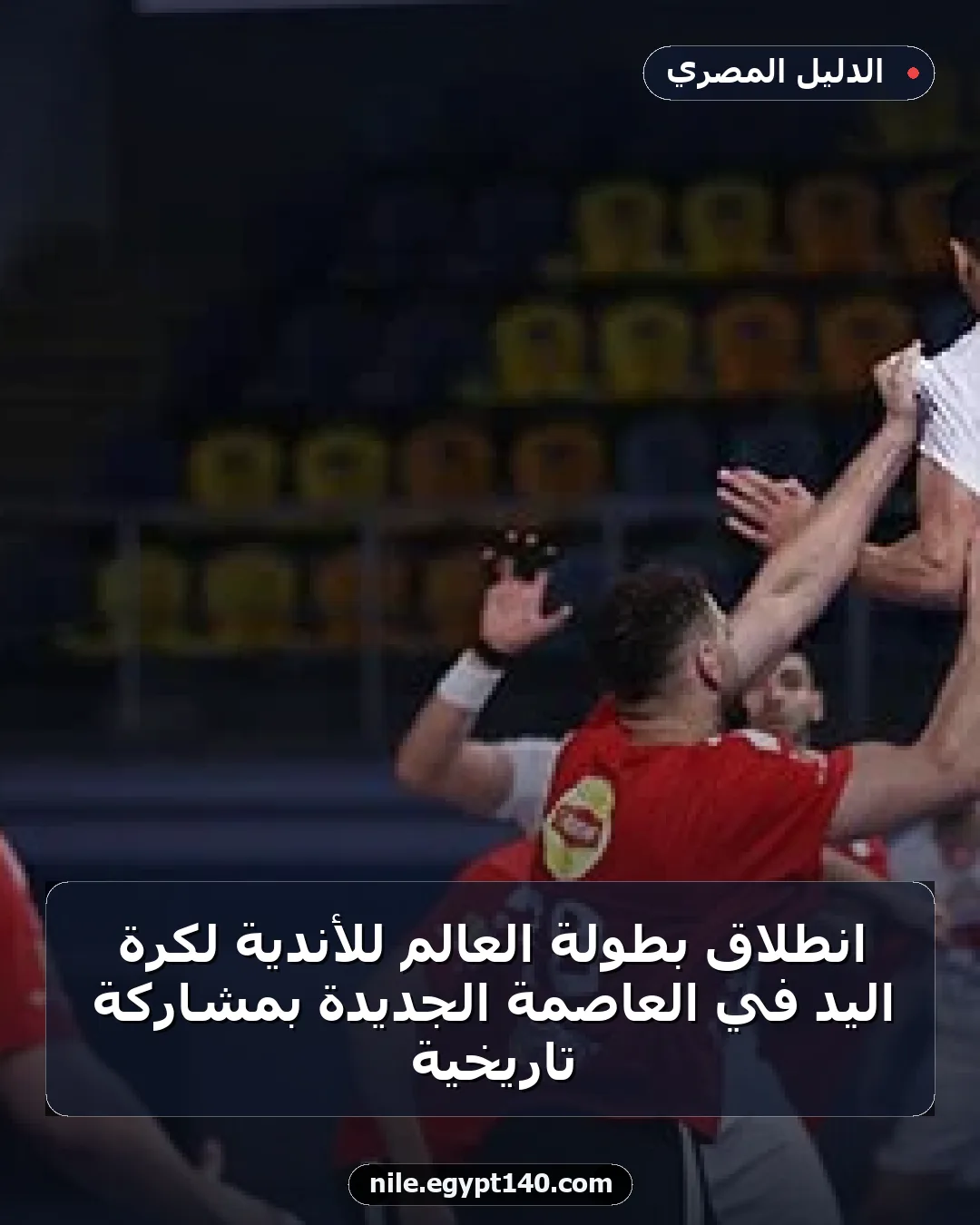 انطلاق بطولة العالم للأندية لكرة اليد في العاصمة الجديدة بمشاركة تاريخية