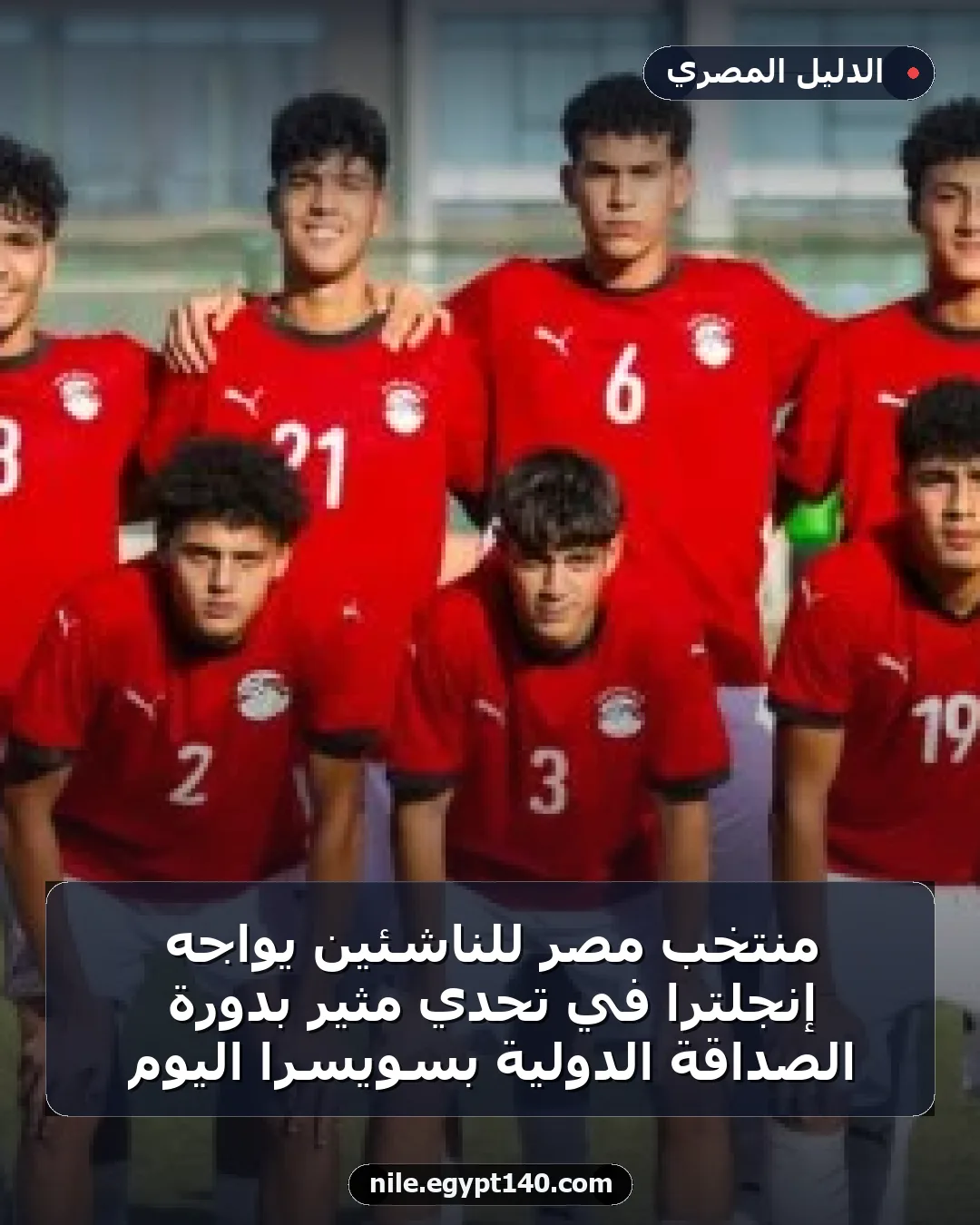 منتخب مصر للناشئين يواجه إنجلترا في تحدي مثير بدورة الصداقة الدولية بسويسرا اليوم