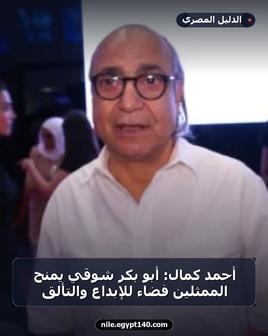 أحمد كمال: أبو بكر شوقي يمنح الممثلين فضاءً للإبداع والتألق