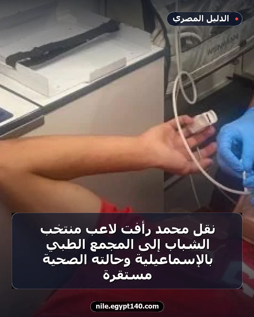 نقل محمد رأفت لاعب منتخب الشباب إلى المجمع الطبي بالإسماعيلية وحالته الصحية مستقرة
