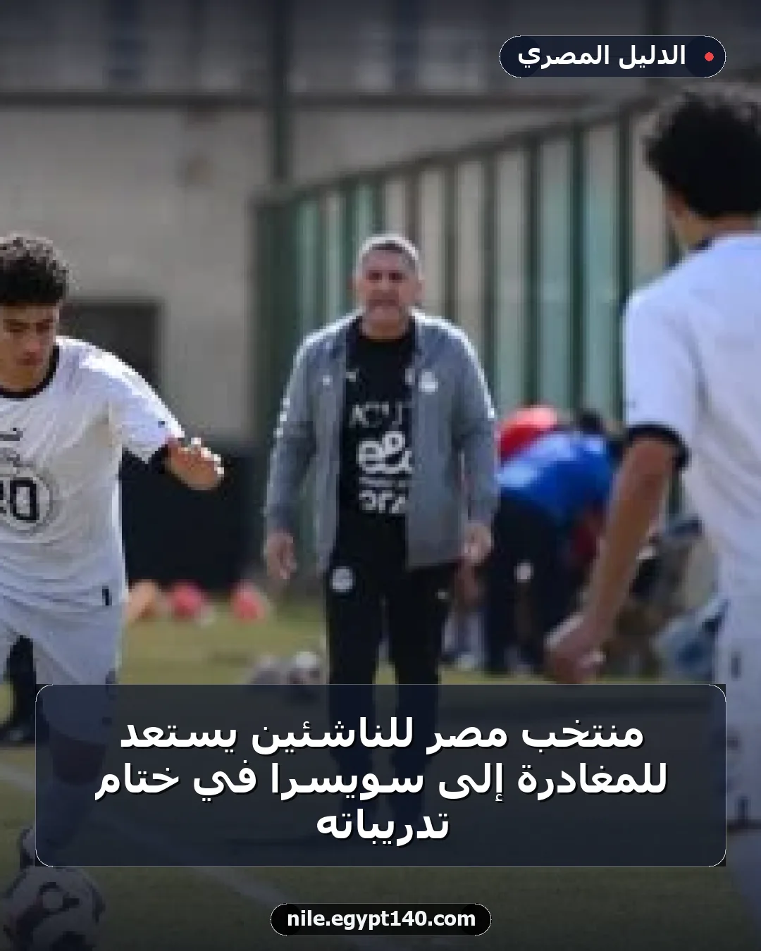 منتخب مصر للناشئين يستعد للمغادرة إلى سويسرا في ختام تدريباته