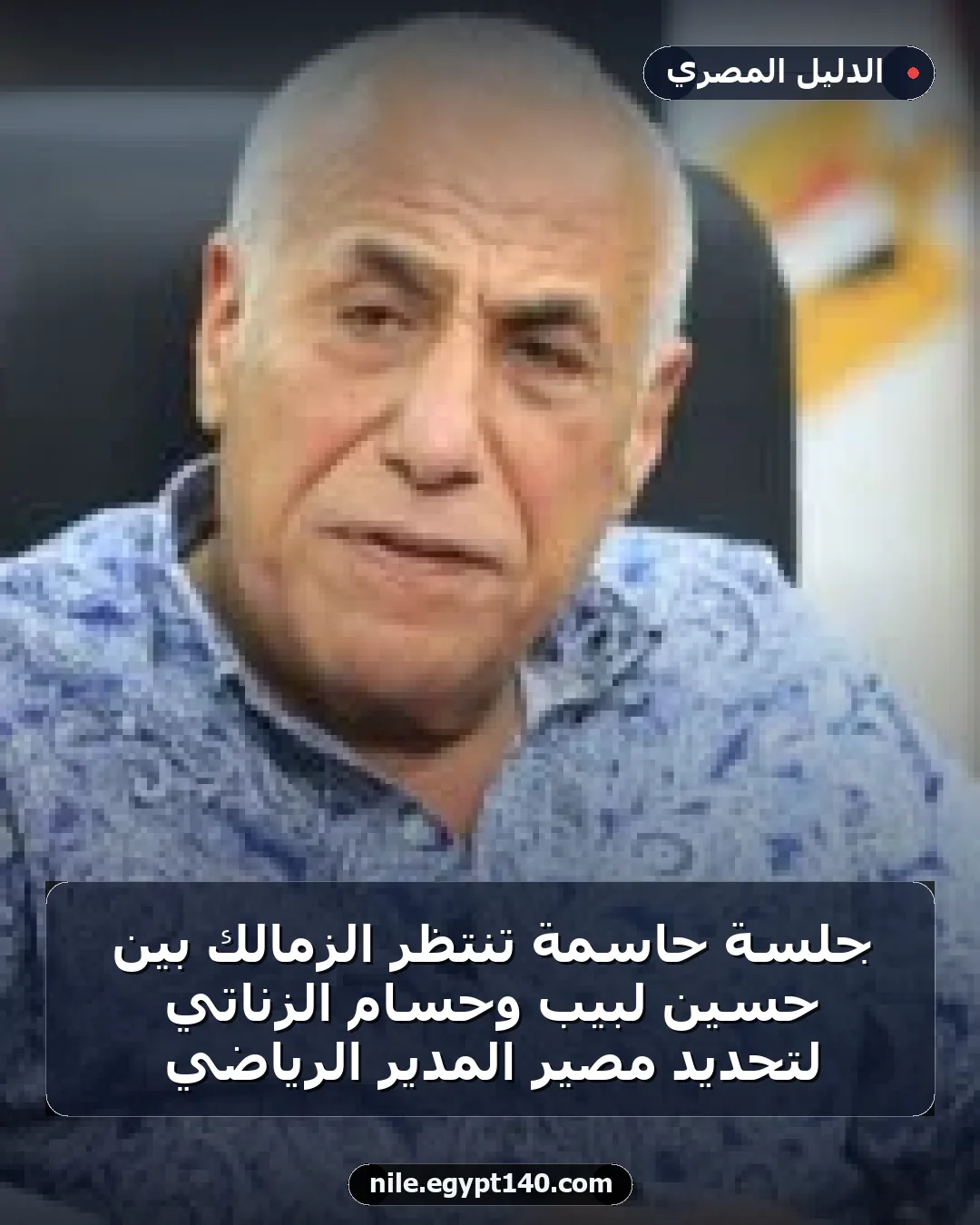 جلسة حاسمة تنتظر الزمالك بين حسين لبيب وحسام الزناتي لتحديد مصير المدير الرياضي