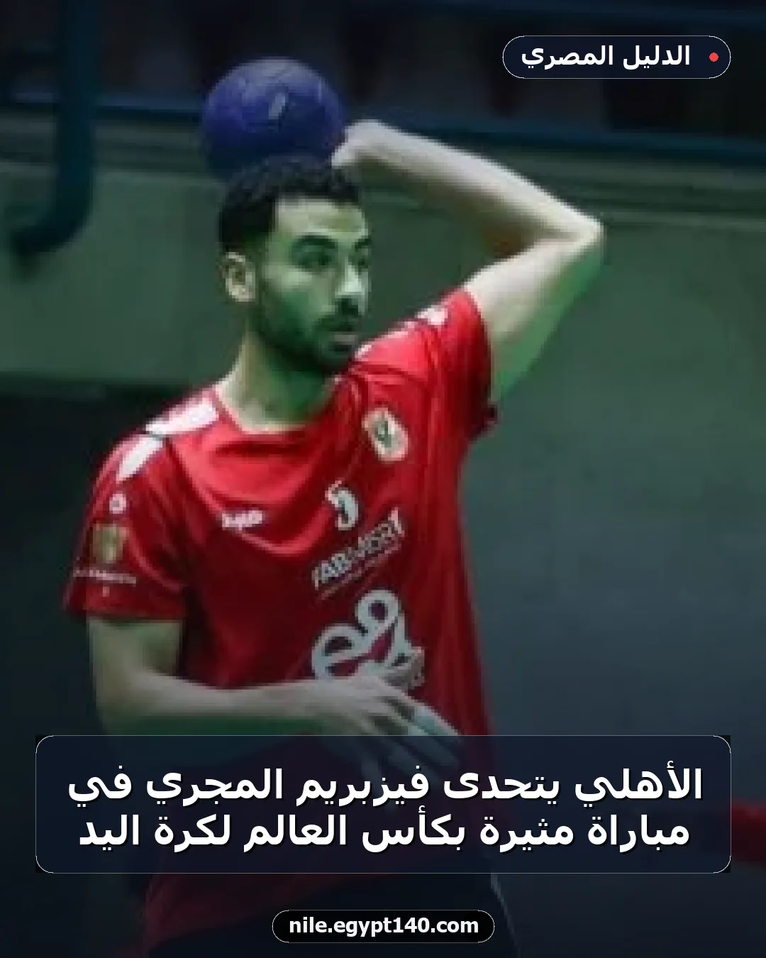 الأهلي يتحدى فيزبريم المجري في مباراة مثيرة بكأس العالم لكرة اليد