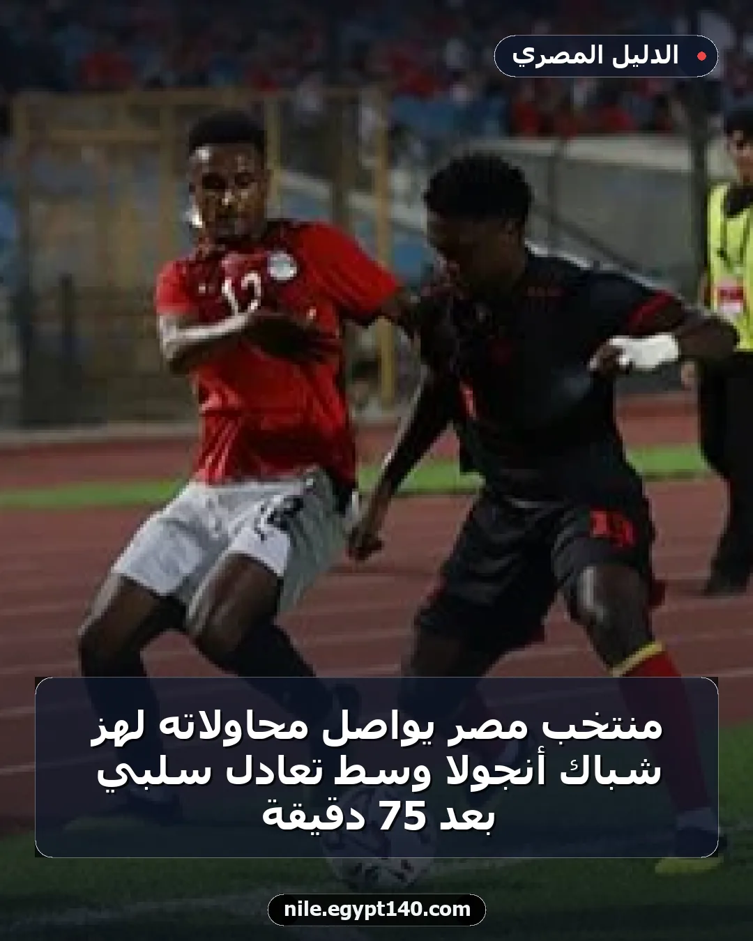 منتخب مصر يواصل محاولاته لهز شباك أنجولا وسط تعادل سلبي بعد 75 دقيقة