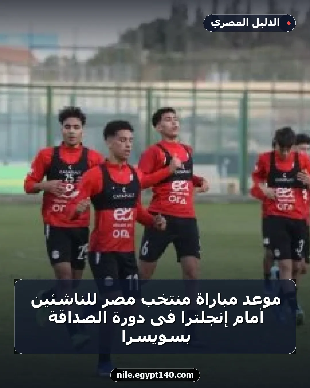 موعد مباراة منتخب مصر للناشئين أمام إنجلترا فى دورة الصداقة بسويسرا