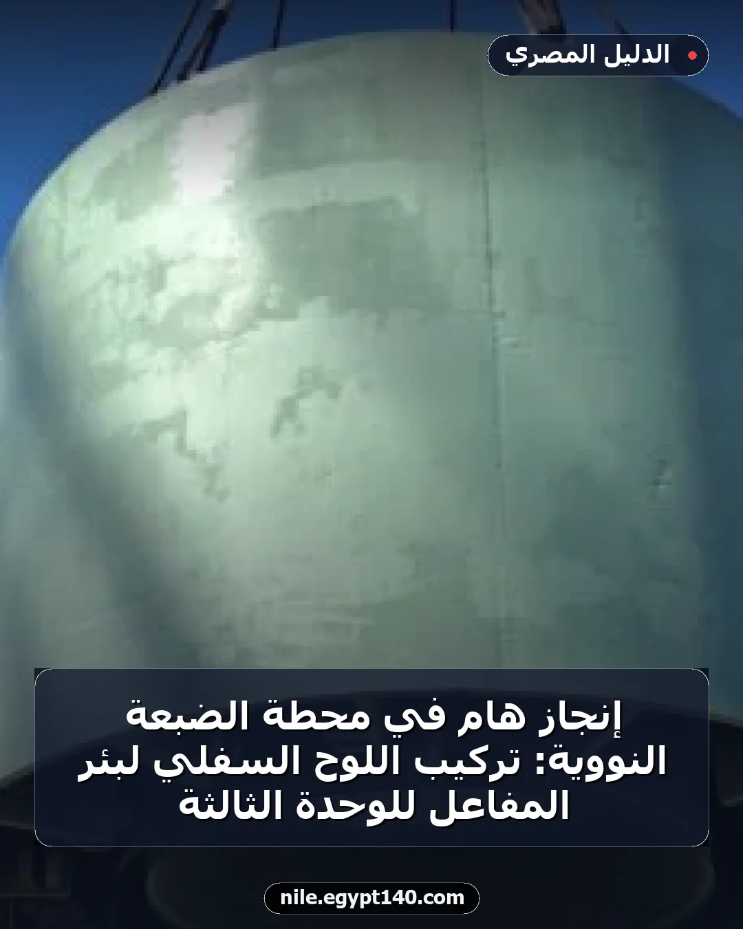 إنجاز هام في محطة الضبعة النووية: تركيب اللوح السفلي لبئر المفاعل للوحدة الثالثة