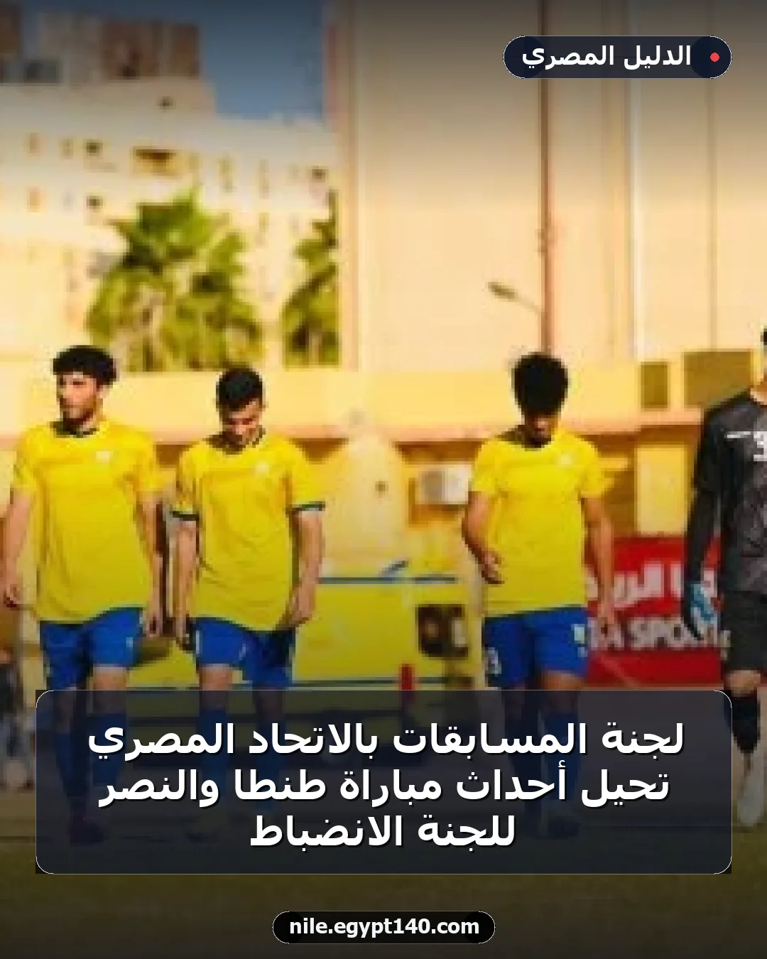 لجنة المسابقات بالاتحاد المصري تُحيل أحداث مباراة طنطا والنصر للجنة الانضباط