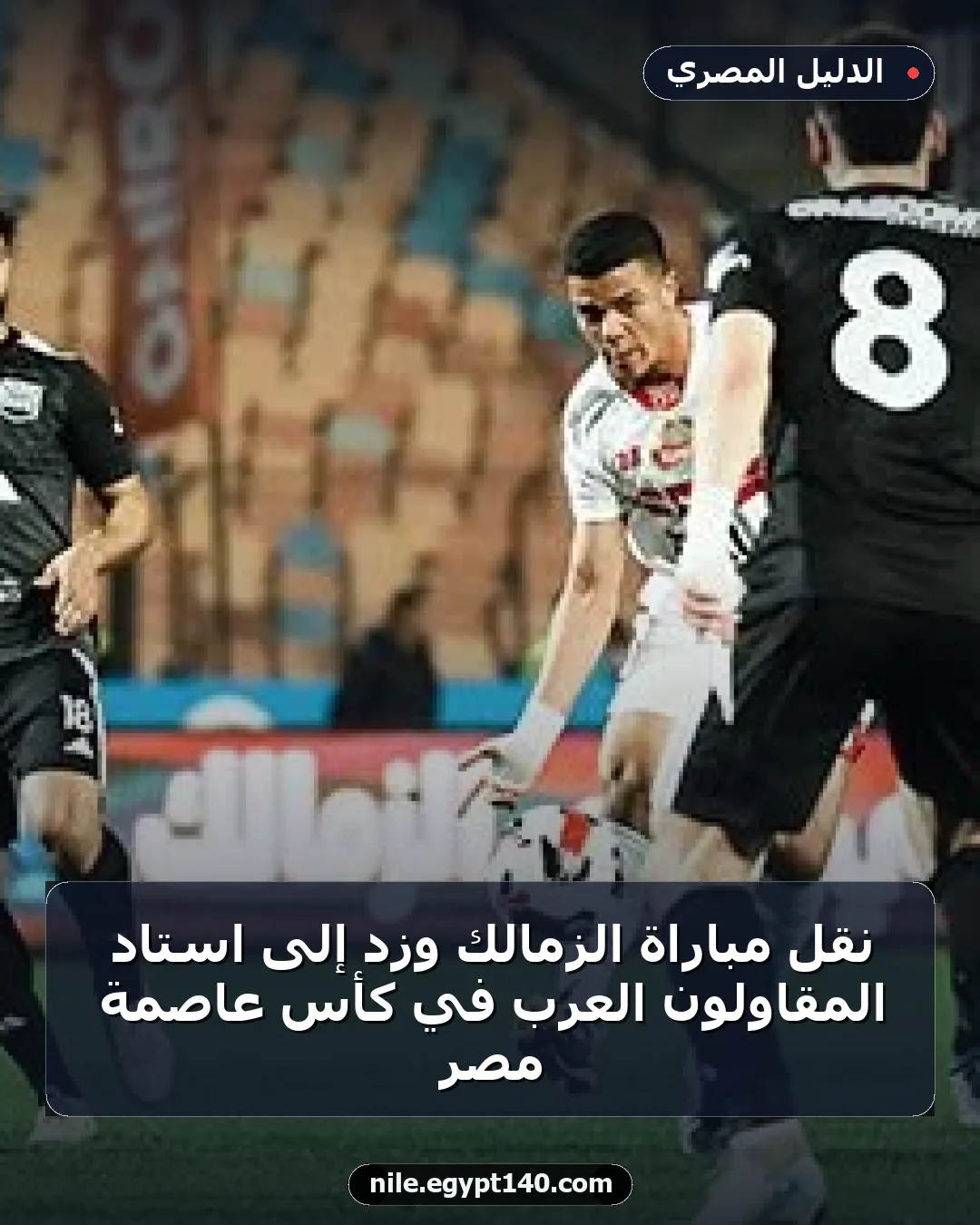 نقل مباراة الزمالك وزد إلى استاد المقاولون العرب في كأس عاصمة مصر
