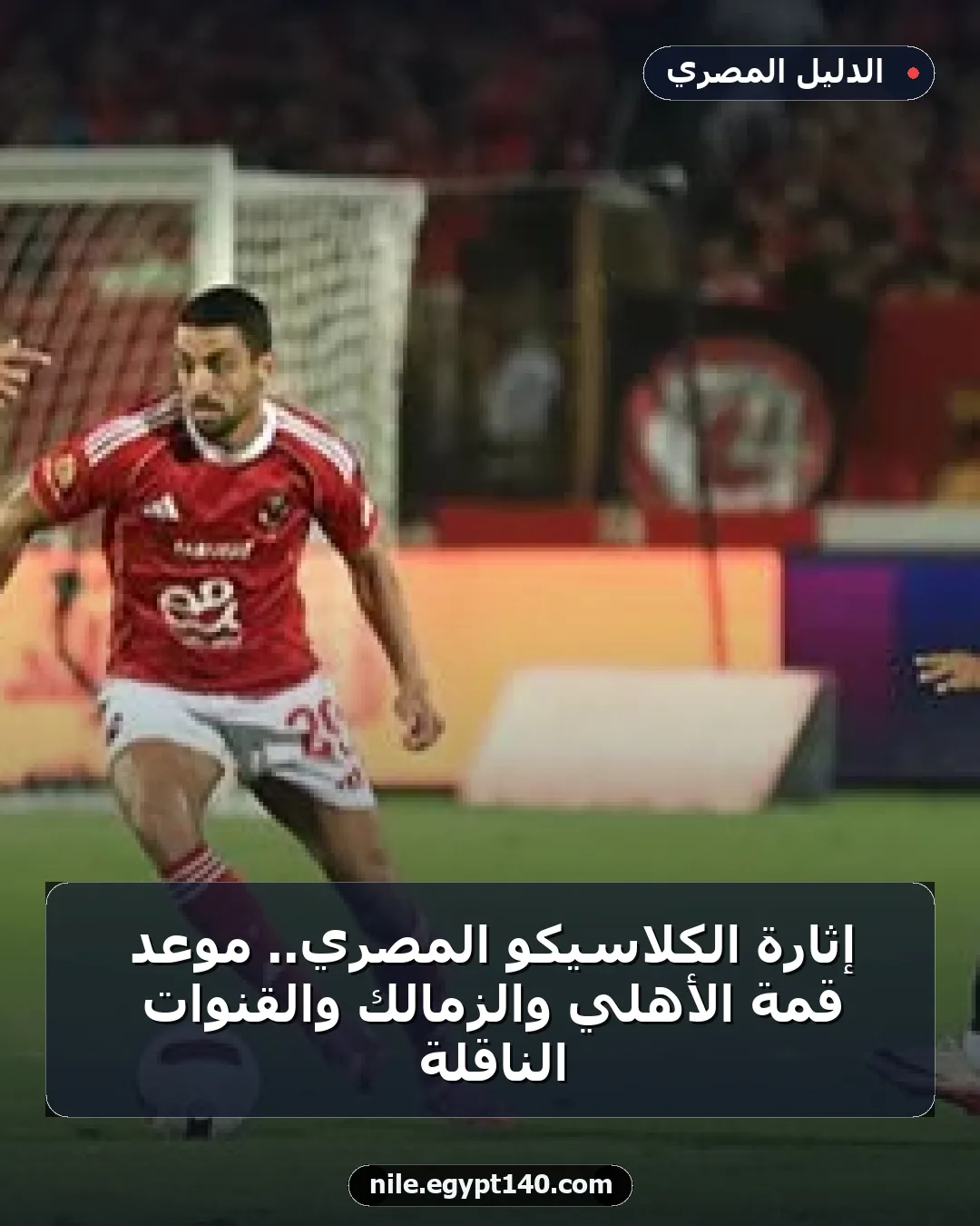 إثارة الكلاسيكو المصري.. موعد قمة الأهلي والزمالك والقنوات الناقلة