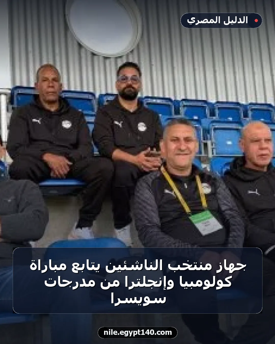 جهاز منتخب الناشئين يتابع مباراة كولومبيا وإنجلترا من مدرجات سويسرا