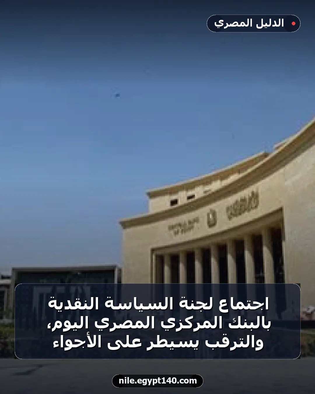 اجتماع لجنة السياسة النقدية بالبنك المركزي المصري اليوم، والترقب يسيطر على الأجواء