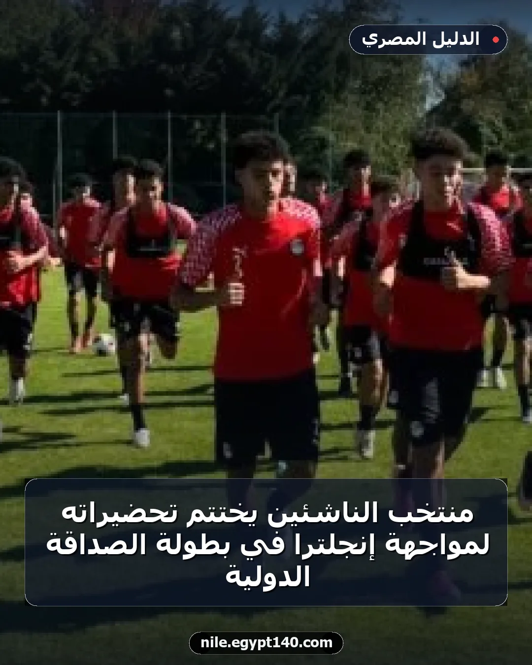 منتخب الناشئين يختتم تحضيراته لمواجهة إنجلترا في بطولة الصداقة الدولية