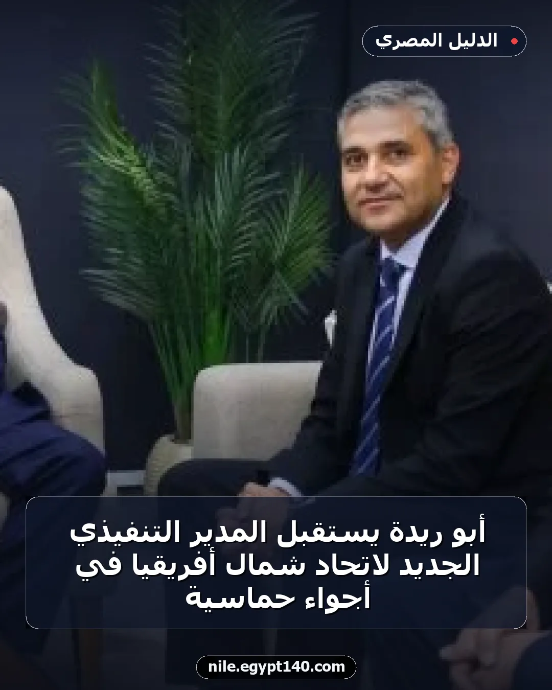 أبو ريدة يستقبل المدير التنفيذي الجديد لاتحاد شمال أفريقيا في أجواء حماسية