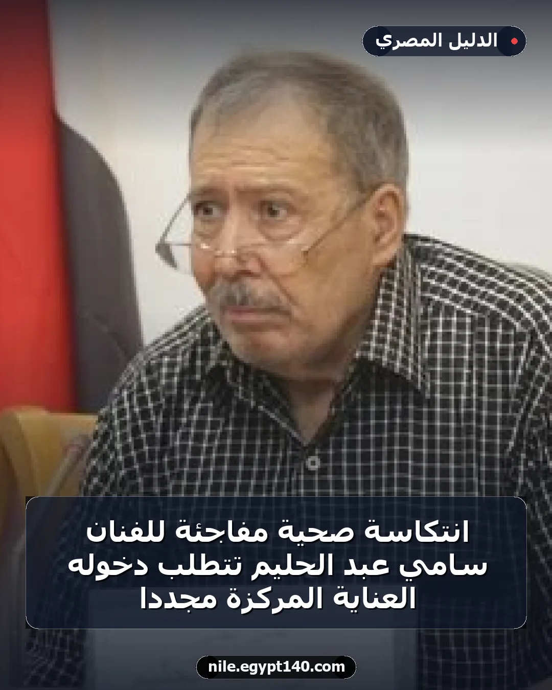 انتكاسة صحية مفاجئة للفنان سامي عبد الحليم تتطلب دخوله العناية المركزة مجددًا