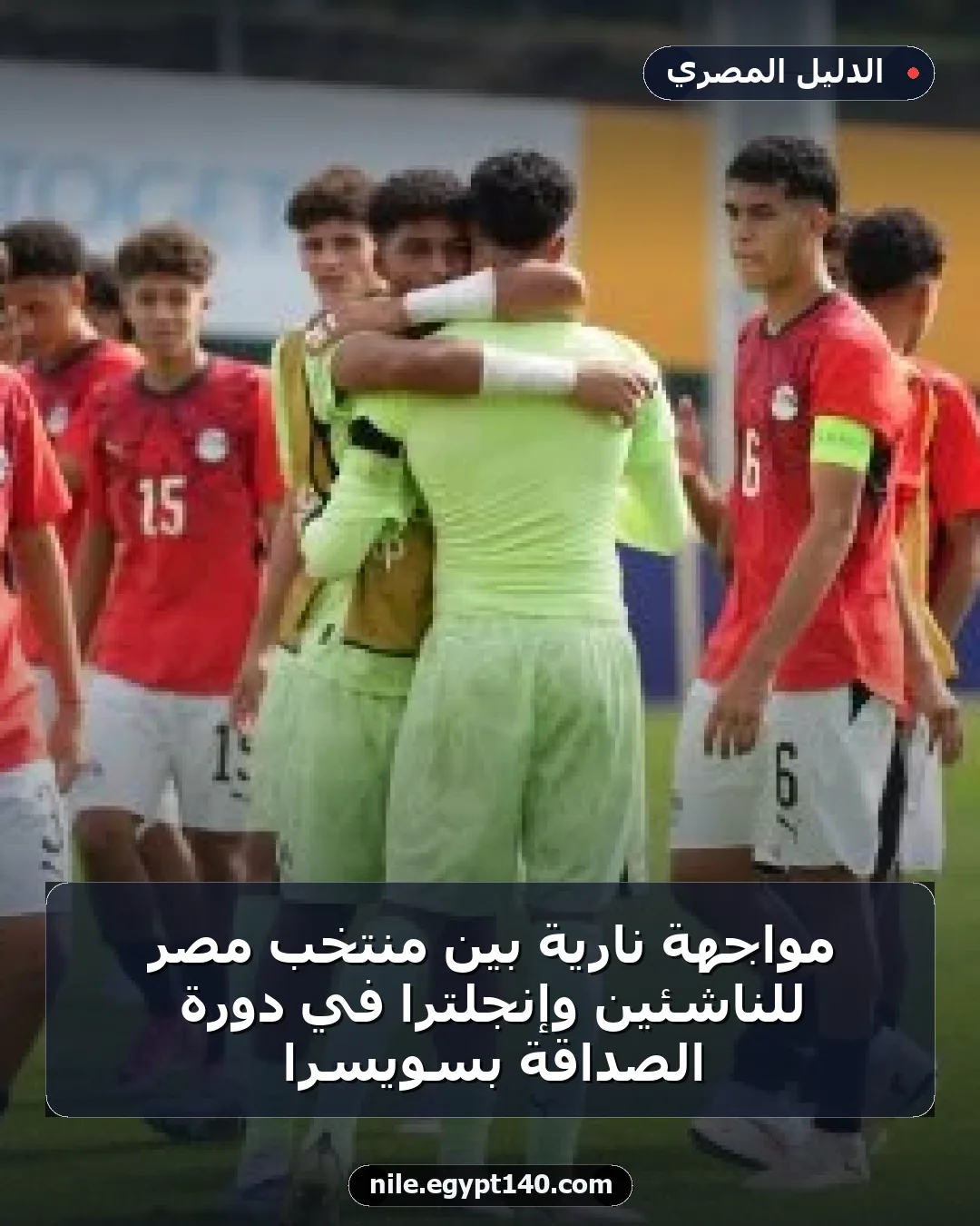مواجهة نارية بين منتخب مصر للناشئين وإنجلترا في دورة الصداقة بسويسرا