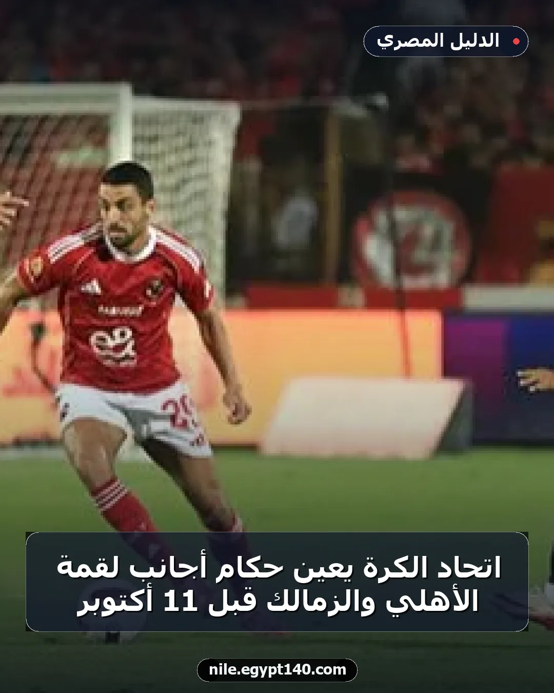 اتحاد الكرة يعين حكام أجانب لقمة الأهلي والزمالك قبل 11 أكتوبر