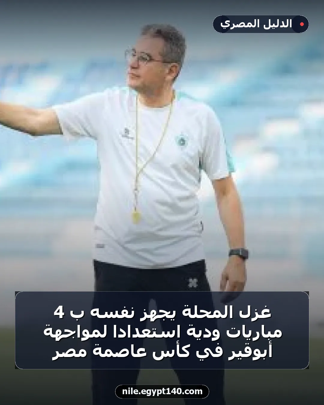 غزل المحلة يجهز نفسه بـ 4 مباريات ودية استعداداً لمواجهة أبوقير في كأس عاصمة مصر