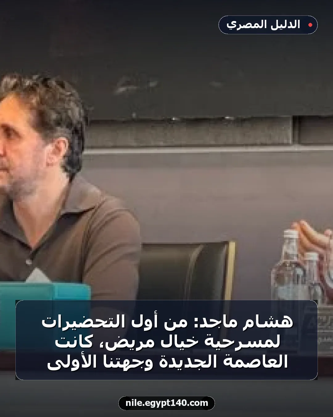 هشام ماجد: من أول التحضيرات لمسرحية خيال مريض، كانت العاصمة الجديدة وجهتنا الأولى