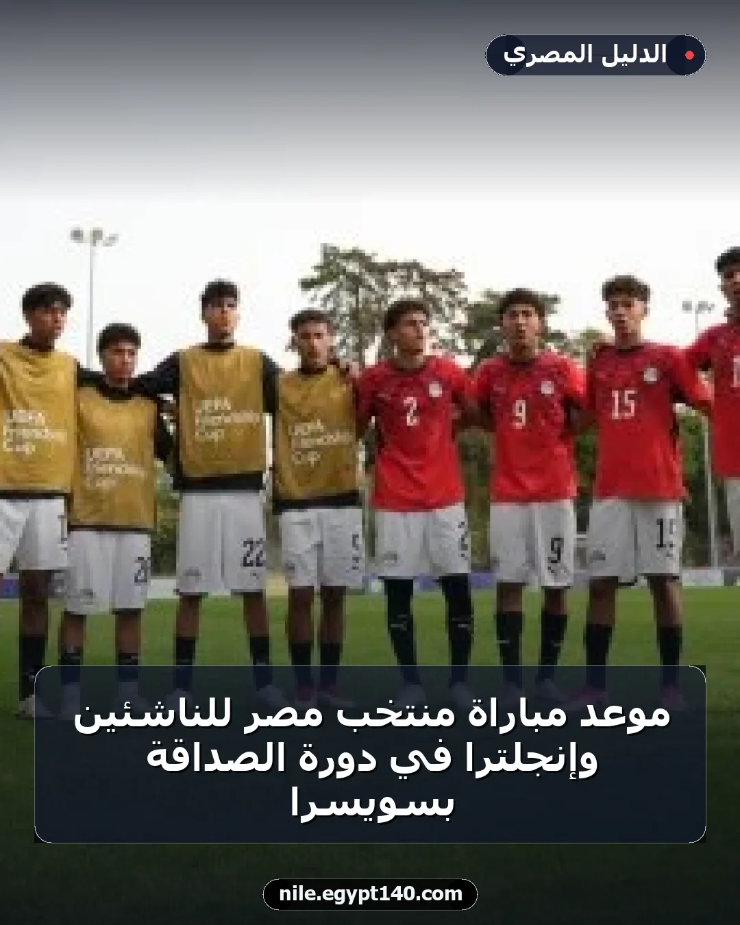 موعد مباراة منتخب مصر للناشئين وإنجلترا في دورة الصداقة بسويسرا