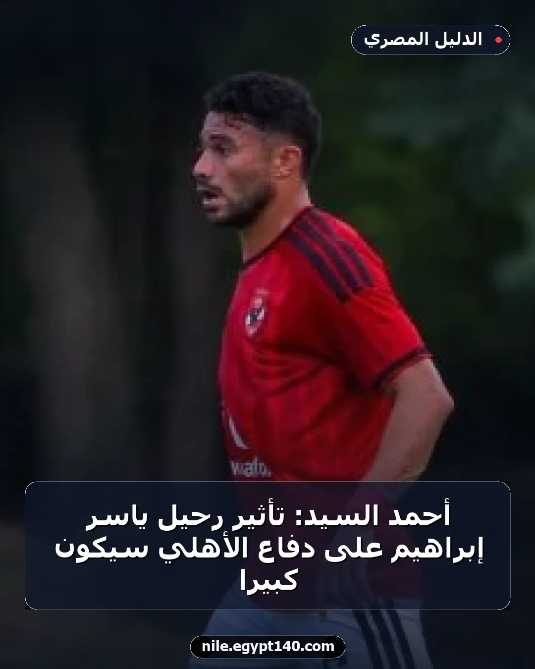 أحمد السيد: تأثير رحيل ياسر إبراهيم على دفاع الأهلي سيكون كبيرًا