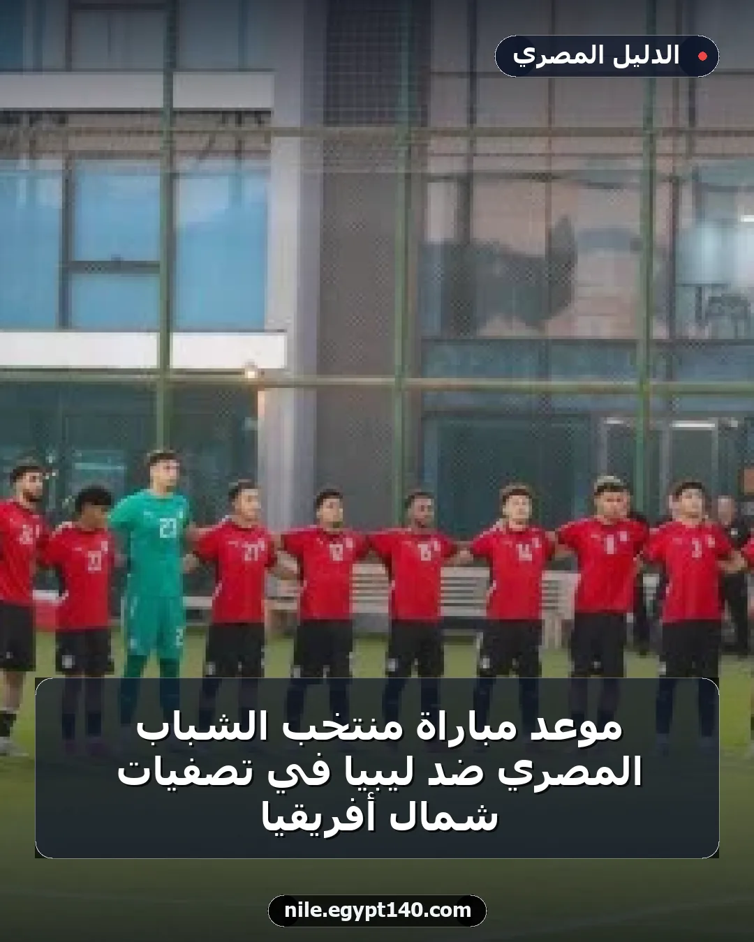 موعد مباراة منتخب الشباب المصري ضد ليبيا في تصفيات شمال أفريقيا