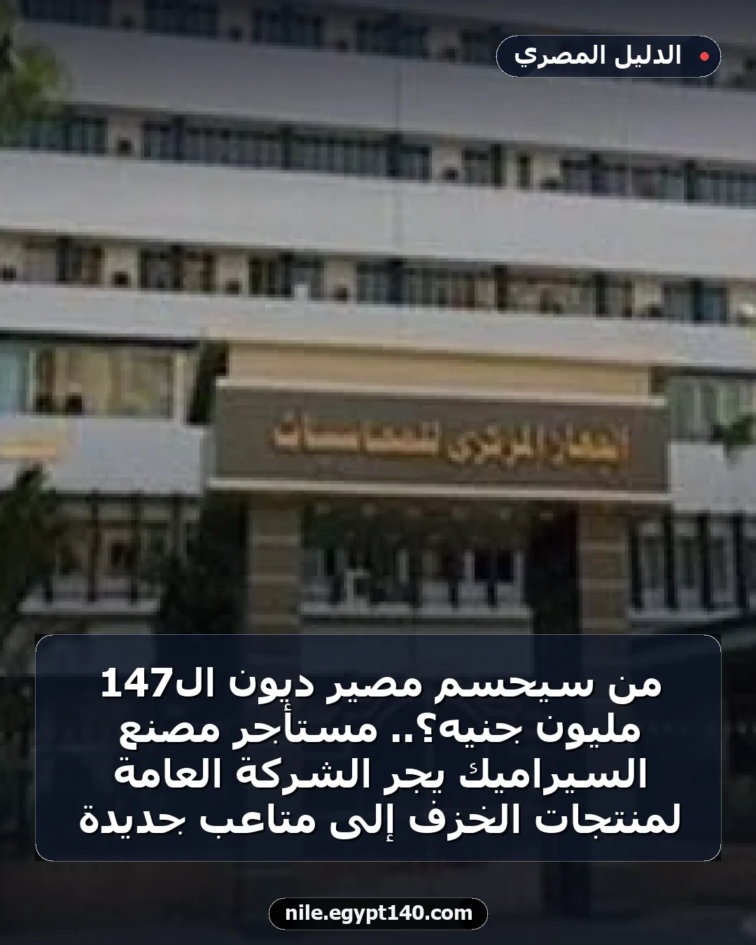 من سيحسم مصير ديون الـ147 مليون جنيه؟.. مستأجر مصنع السيراميك يجرّ الشركة العامة لمنتجات الخزف إلى متاعب جديدة