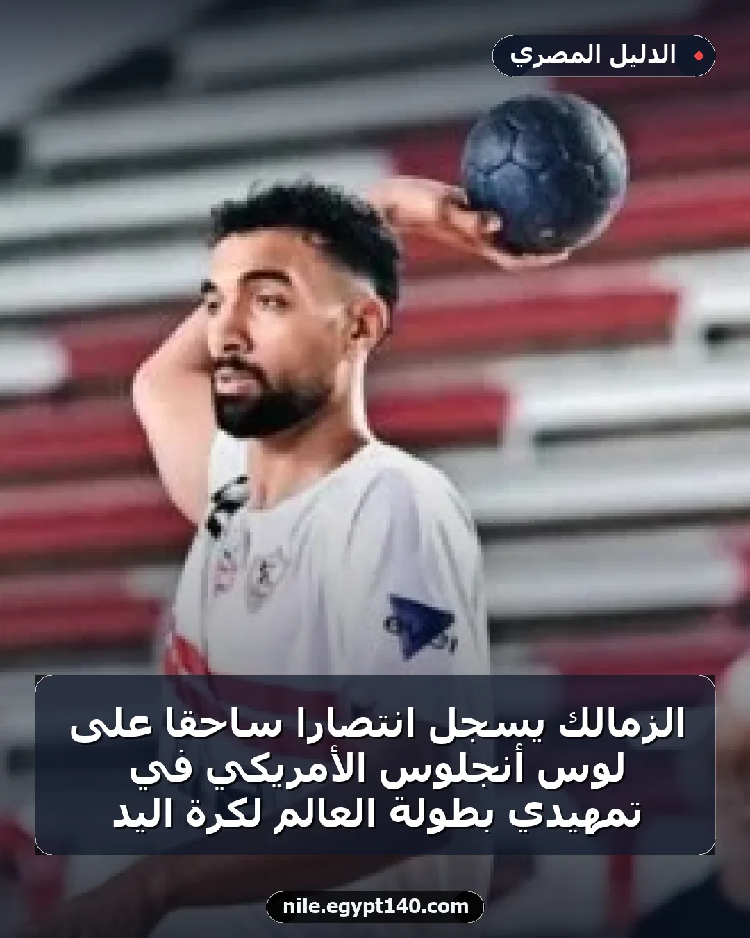 الزمالك يسجل انتصاراً ساحقاً على لوس أنجلوس الأمريكي في تمهيدي بطولة العالم لكرة اليد
