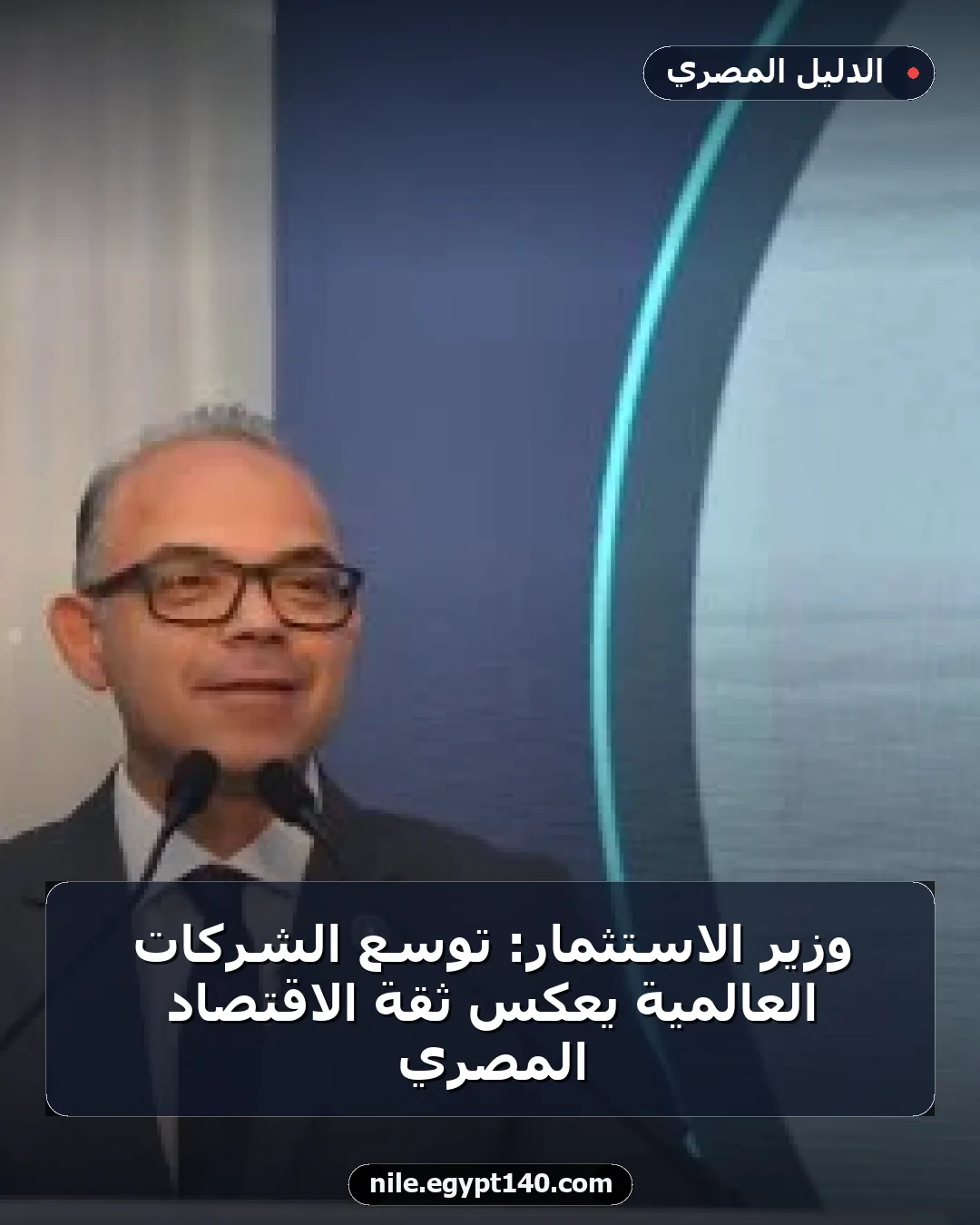 وزير الاستثمار: توسع الشركات العالمية يعكس ثقة الاقتصاد المصري