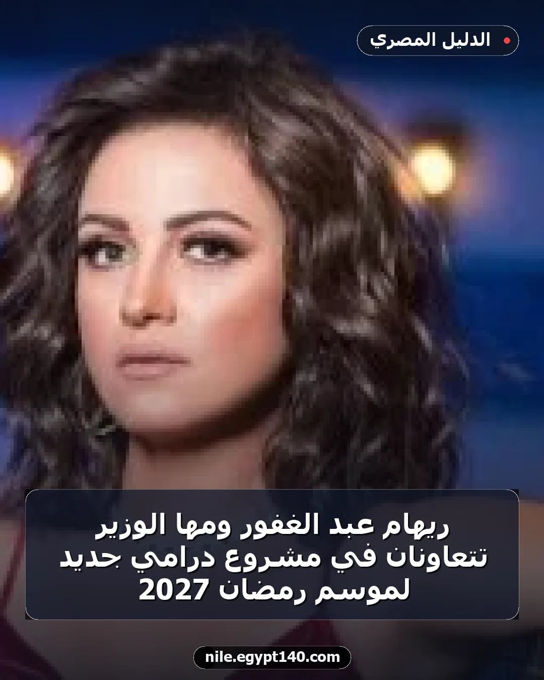 ريهام عبد الغفور ومها الوزير تتعاونان في مشروع درامي جديد لموسم رمضان 2027