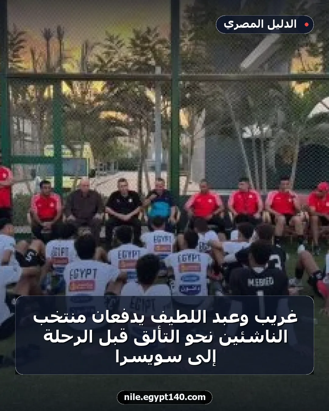 غريب وعبد اللطيف يدفعان منتخب الناشئين نحو التألق قبل الرحلة إلى سويسرا