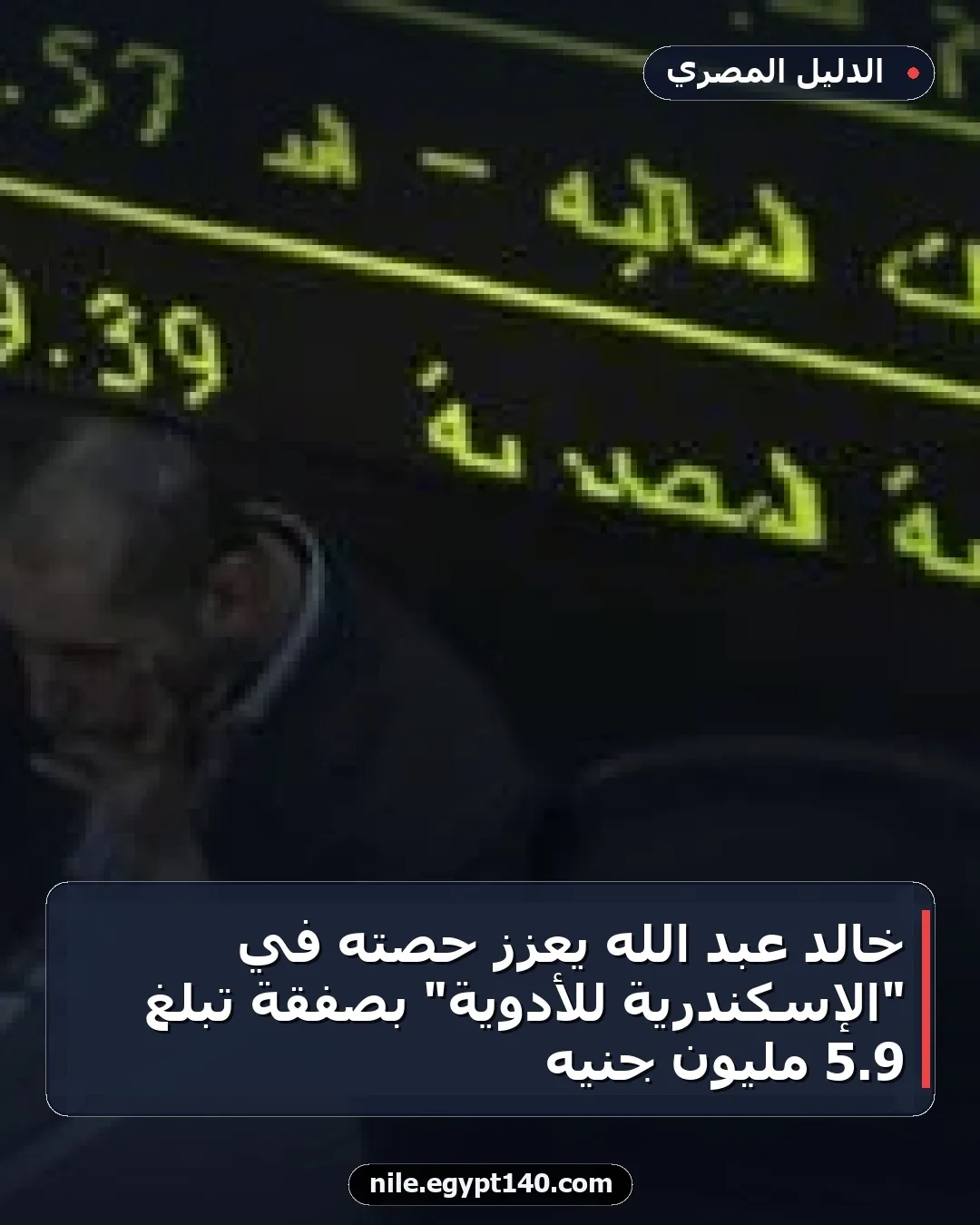خالد عبد الله يعزز حصته في "الإسكندرية للأدوية" بصفقة تبلغ 9.5 مليون جنيه
