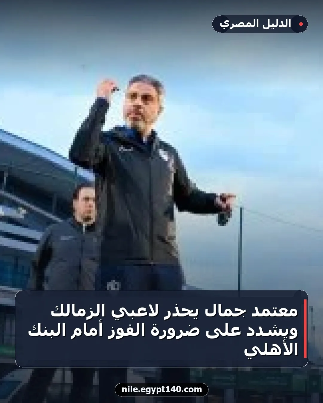 معتمد جمال يحذر لاعبي الزمالك ويشدد على ضرورة الفوز أمام البنك الأهلي