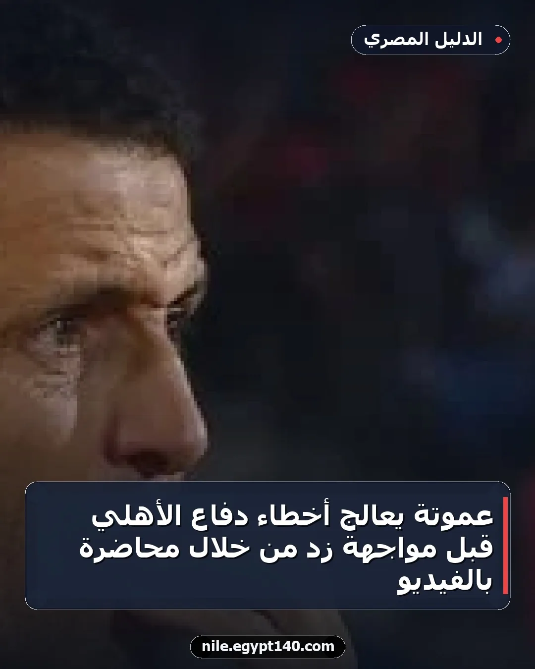 عموتة يعالج أخطاء دفاع الأهلي قبل مواجهة زد من خلال محاضرة بالفيديو