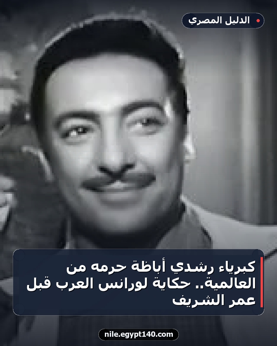 كبرياء رشدي أباظة حرمه من العالمية.. حكاية لورانس العرب قبل عمر الشريف
