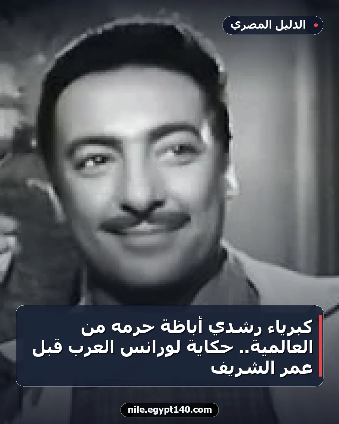 كبرياء رشدي أباظة حرمه من العالمية.. حكاية لورانس العرب قبل عمر الشريف