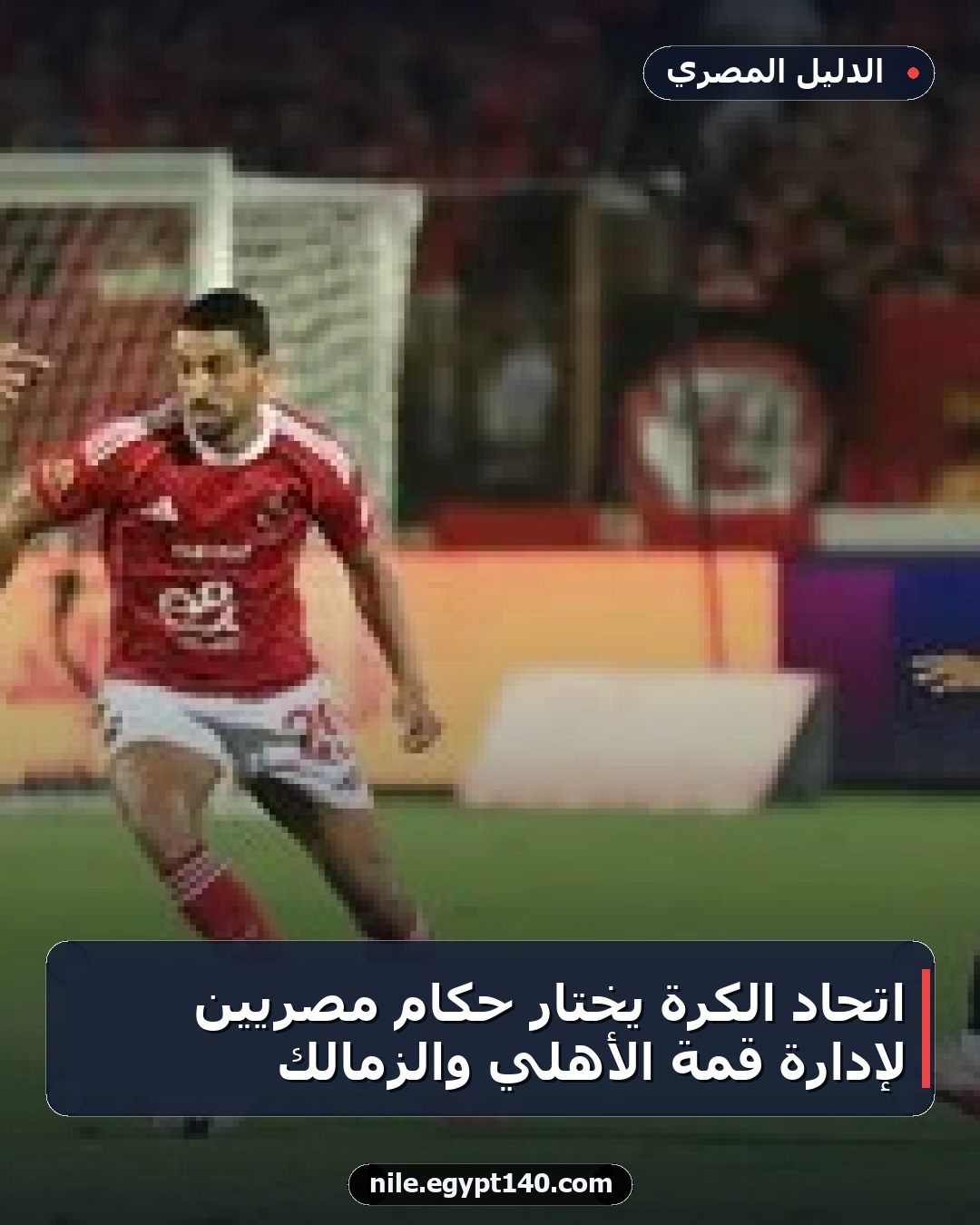 اتحاد الكرة يختار حكام مصريين لإدارة قمة الأهلي والزمالك