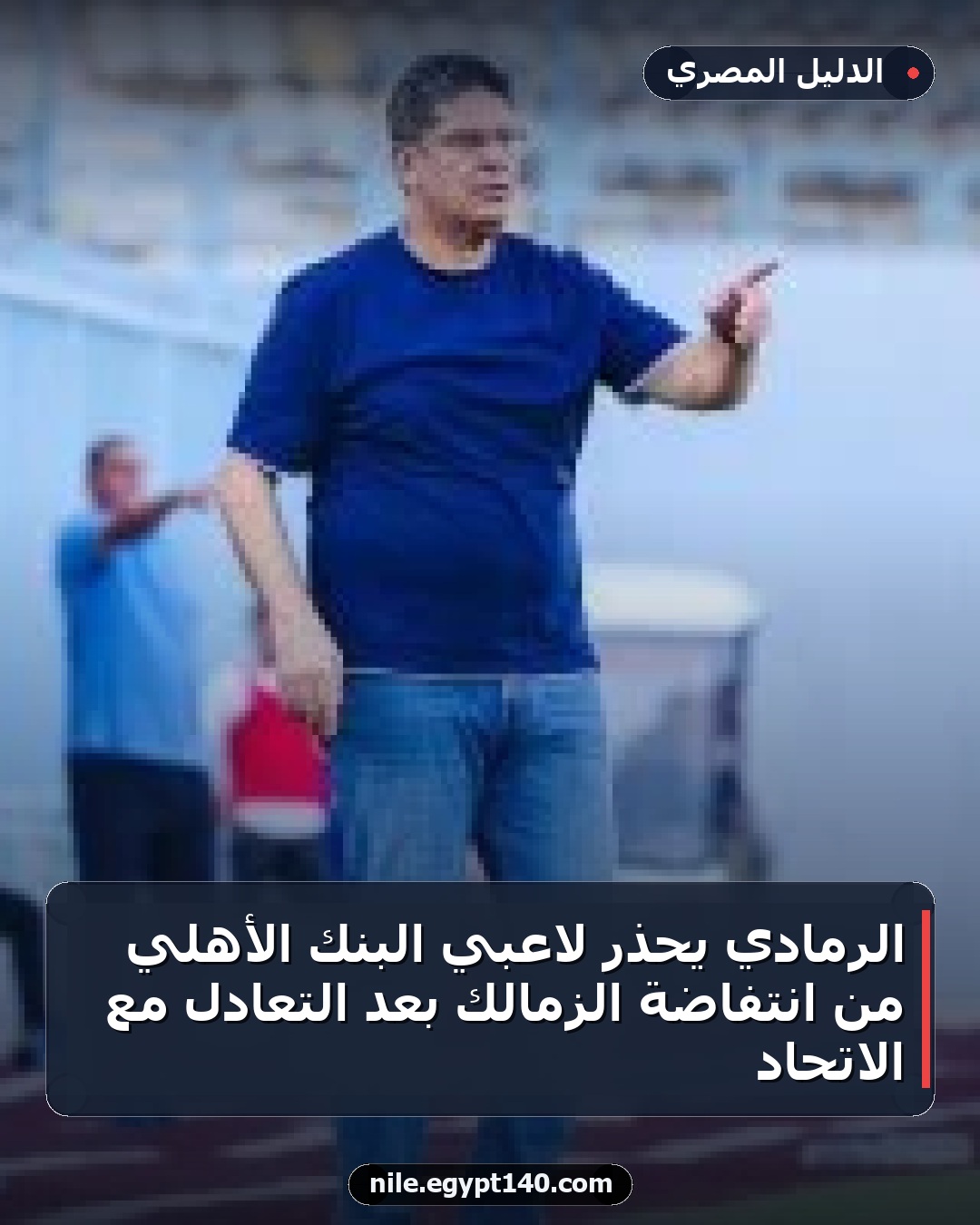 الرمادي يحذر لاعبي البنك الأهلي من انتفاضة الزمالك بعد التعادل مع الاتحاد