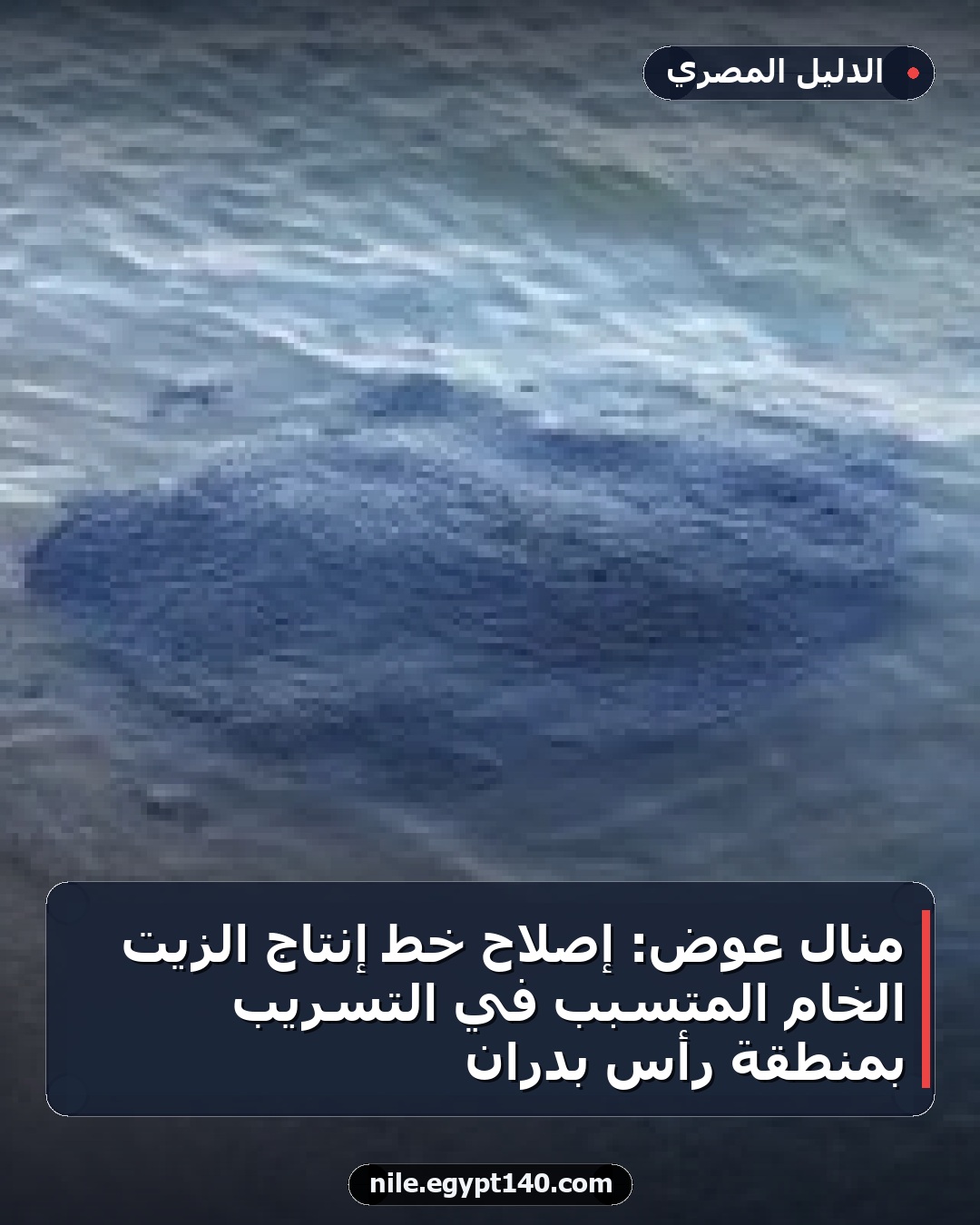 منال عوض: إصلاح خط إنتاج الزيت الخام المتسبب في التسريب بمنطقة رأس بدران