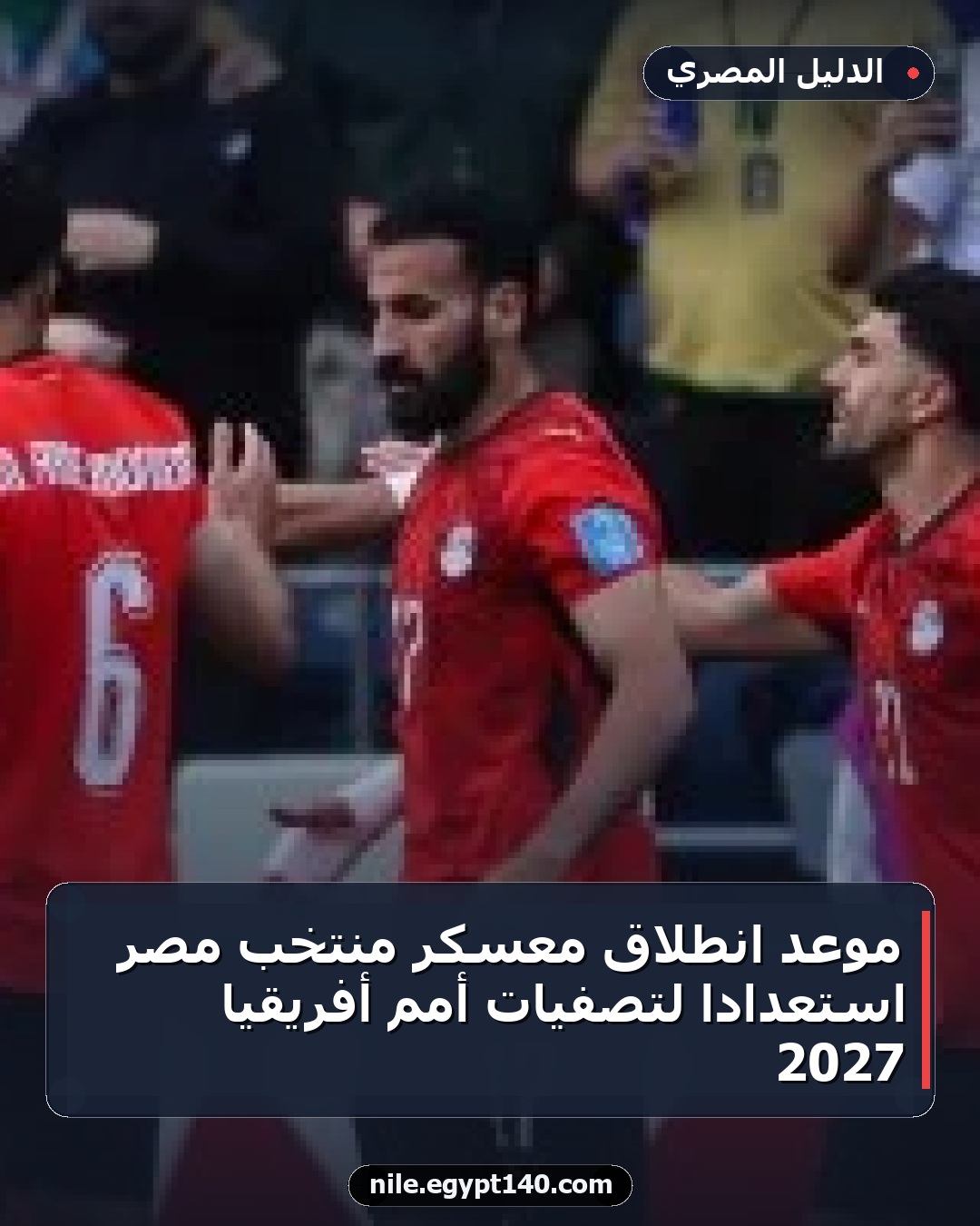 موعد انطلاق معسكر منتخب مصر استعداداً لتصفيات أمم أفريقيا 2027