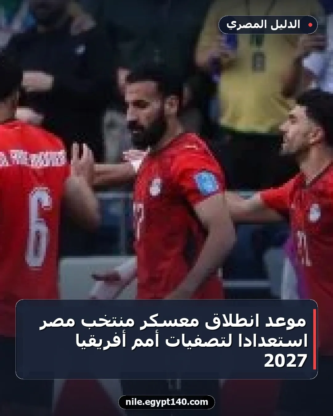 موعد انطلاق معسكر منتخب مصر استعداداً لتصفيات أمم أفريقيا 2027