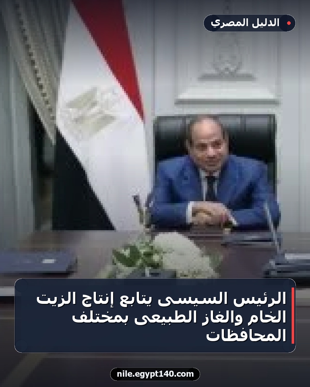 الرئيس السيسى يتابع إنتاج الزيت الخام والغاز الطبيعى بمختلف المحافظات