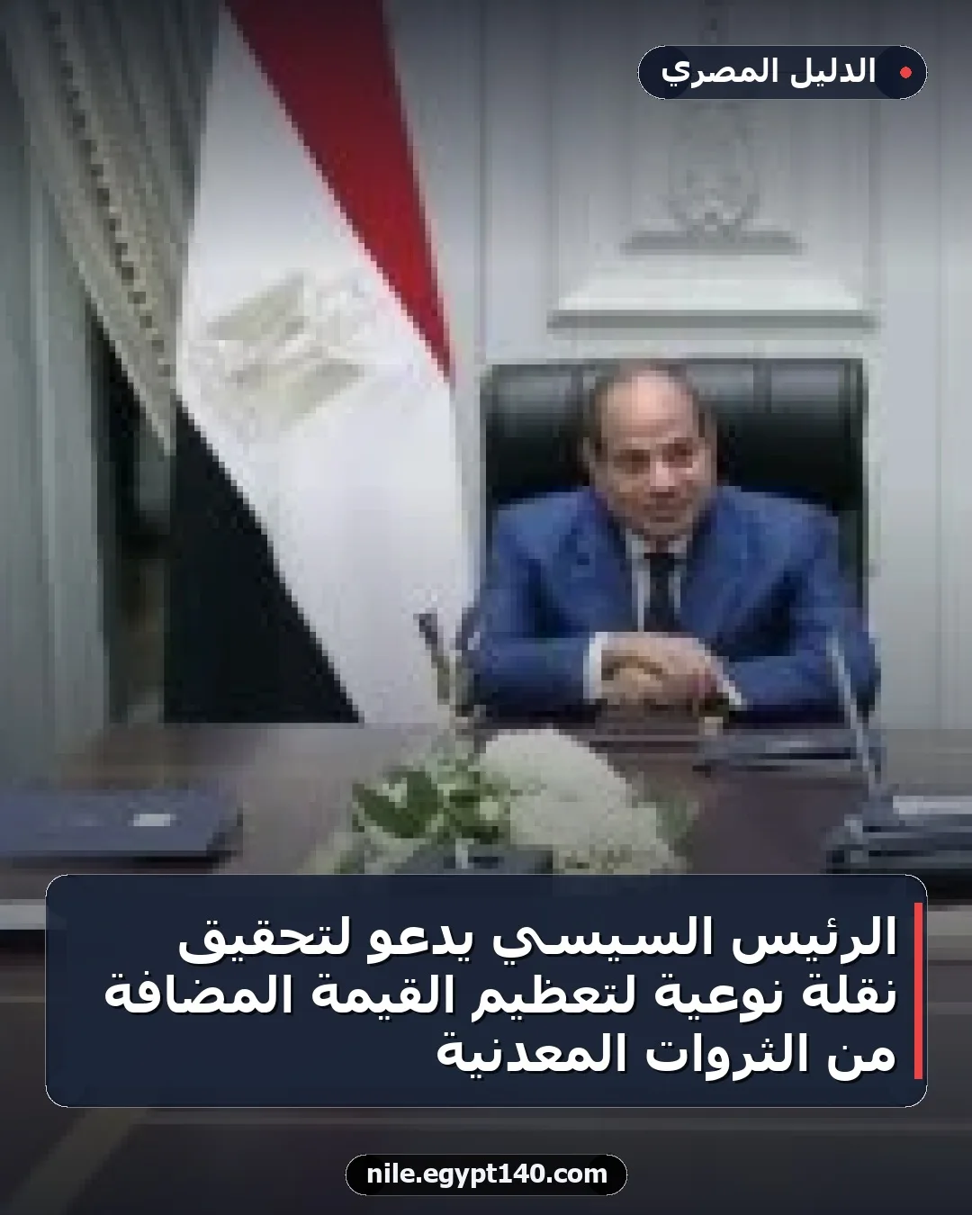 الرئيس السيسي يدعو لتحقيق نقلة نوعية لتعظيم القيمة المضافة من الثروات المعدنية