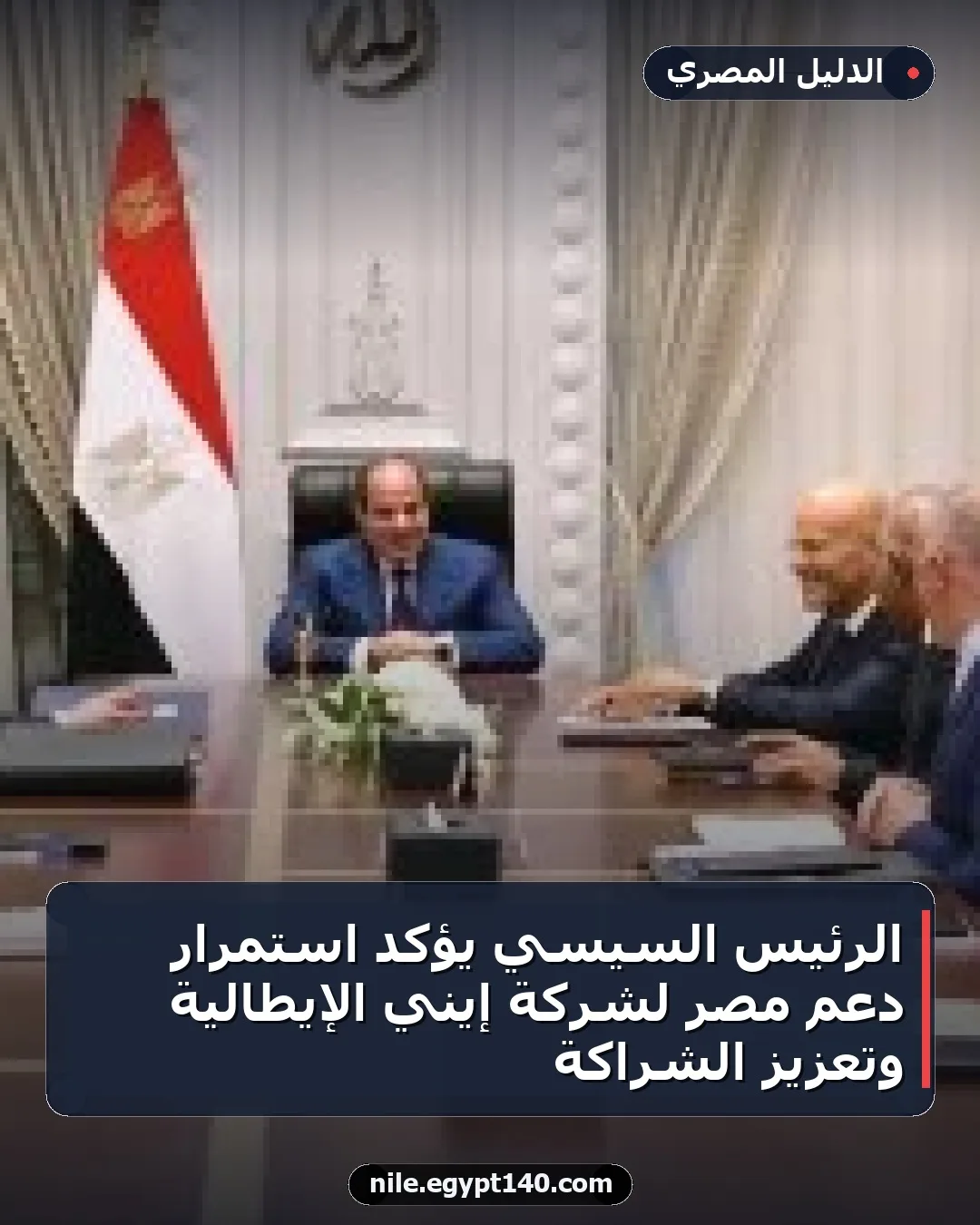الرئيس السيسي يؤكد استمرار دعم مصر لشركة إيني الإيطالية وتعزيز الشراكة