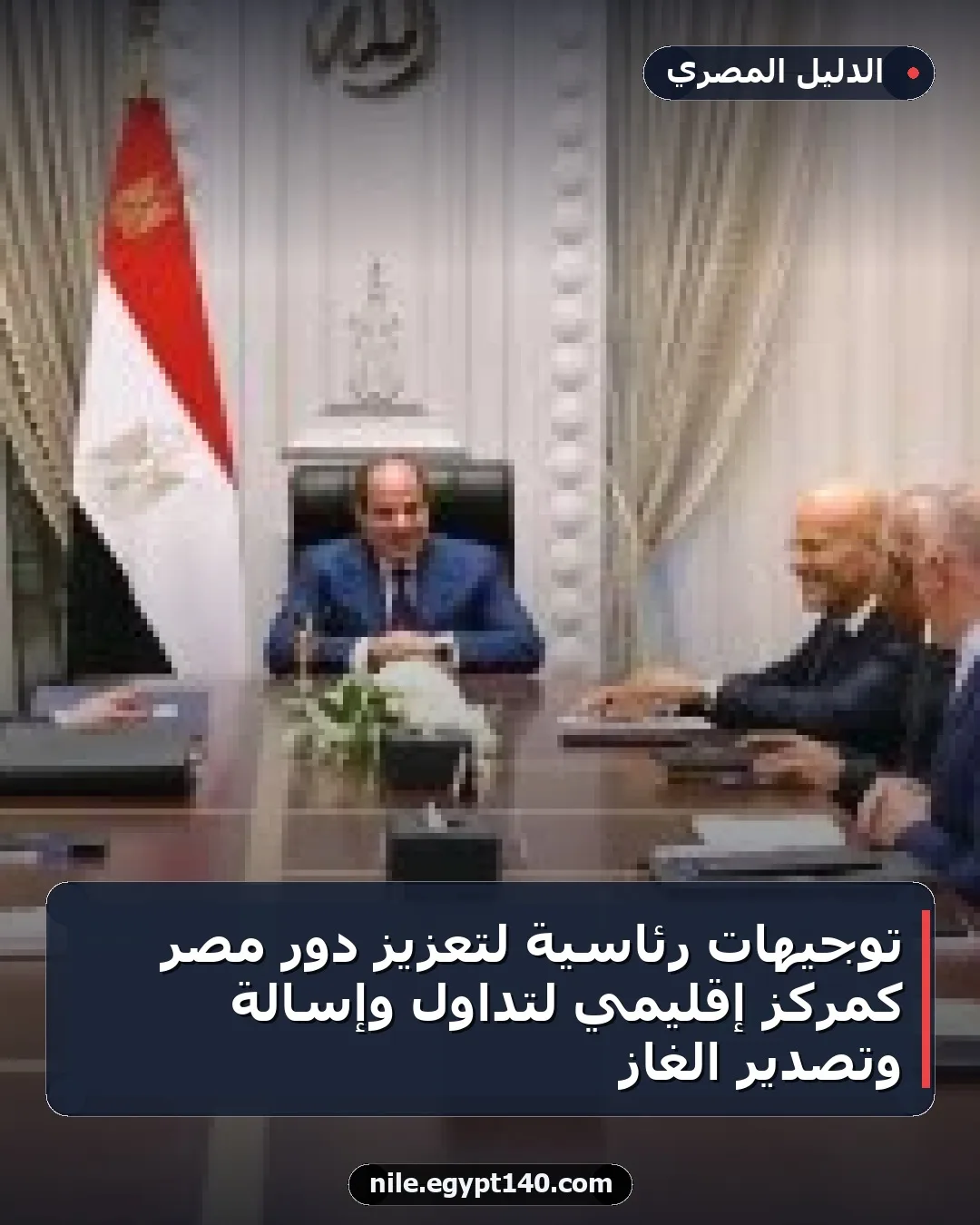 توجيهات رئاسية لتعزيز دور مصر كمركز إقليمي لتداول وإسالة وتصدير الغاز