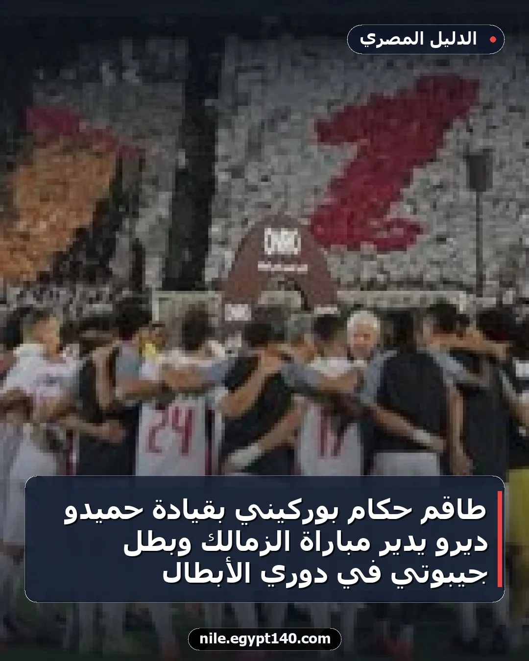 طاقم حكام بوركيني بقيادة حميدو ديرو يدير مباراة الزمالك وبطل جيبوتي في دوري الأبطال