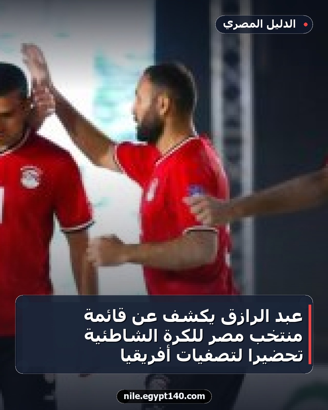 عبد الرازق يكشف عن قائمة منتخب مصر للكرة الشاطئية تحضيراً لتصفيات أفريقيا