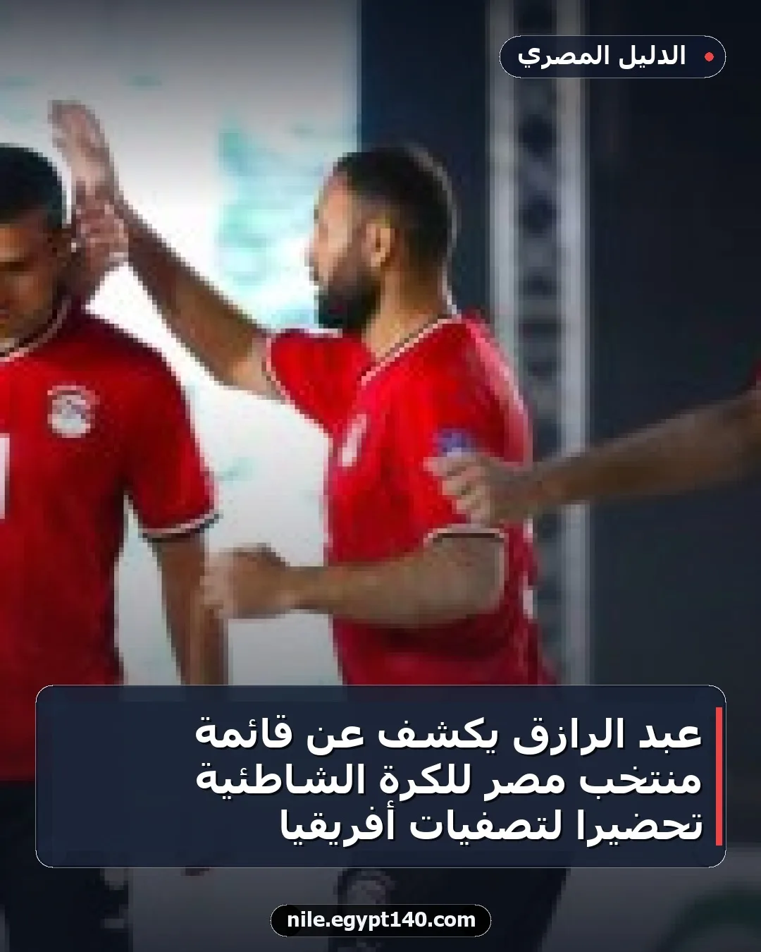 عبد الرازق يكشف عن قائمة منتخب مصر للكرة الشاطئية تحضيراً لتصفيات أفريقيا