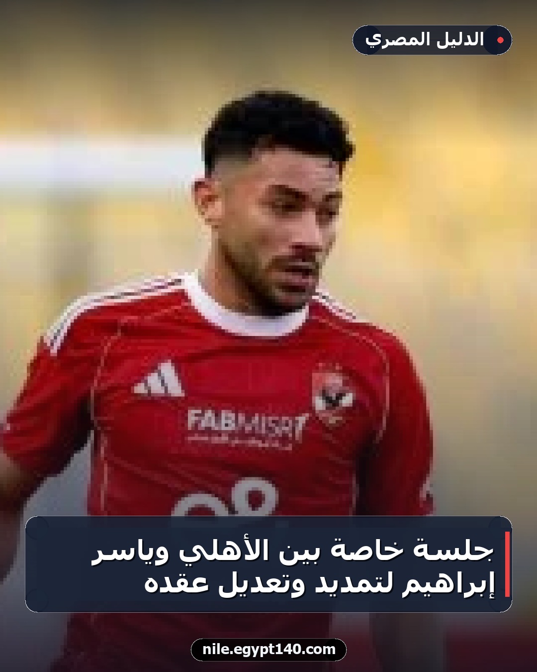 جلسة خاصة بين الأهلي وياسر إبراهيم لتمديد وتعديل عقده