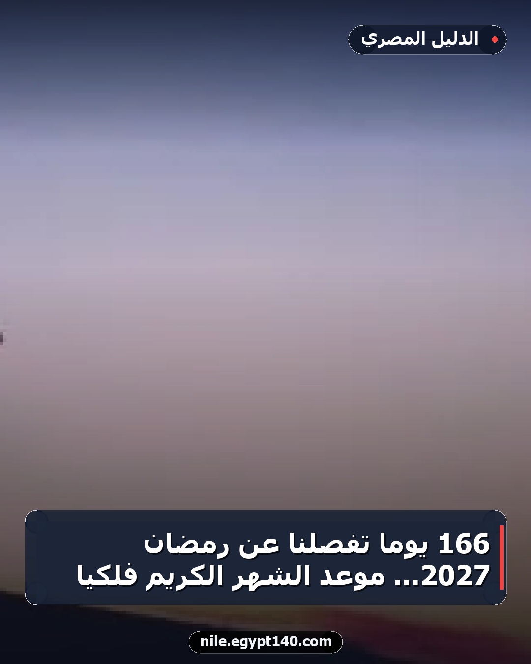 166 يوماً تفصلنا عن رمضان 2027... موعد الشهر الكريم فلكياً